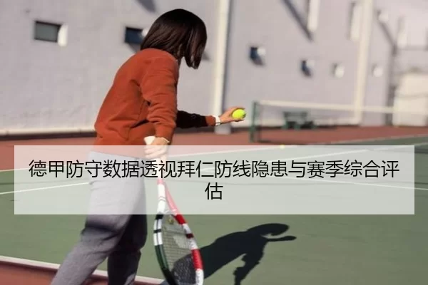 德甲防守数据透视拜仁防线隐患与赛季综合评估