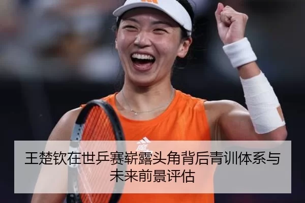 王楚钦在世乒赛崭露头角背后青训体系与未来前景评估